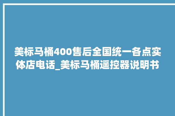 美标马桶400售后全国统一各点实体店电话_美标马桶遥控器说明书 。马桶