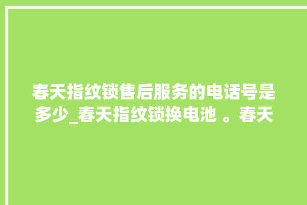 春天指纹锁售后服务的电话号是多少_春天指纹锁换电池 。春天