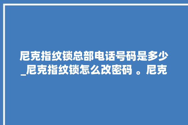 尼克指纹锁总部电话号码是多少_尼克指纹锁怎么改密码 。尼克