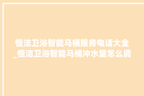 恒洁卫浴智能马桶服务电话大全_恒洁卫浴智能马桶冲水量怎么调节 。马桶