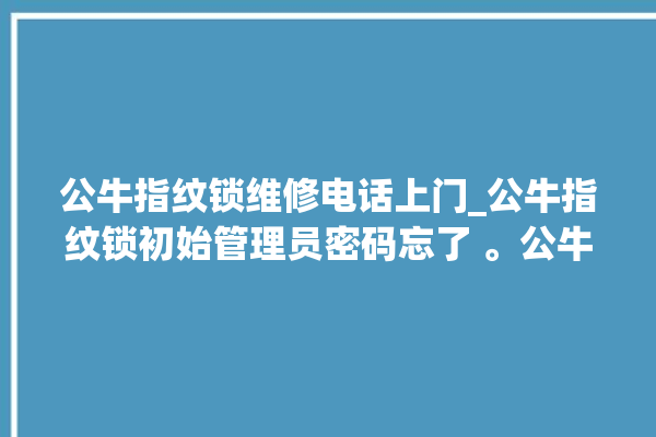 公牛指纹锁维修电话上门_公牛指纹锁初始管理员密码忘了 。公牛