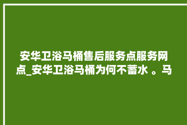 安华卫浴马桶售后服务点服务网点_安华卫浴马桶为何不蓄水 。马桶