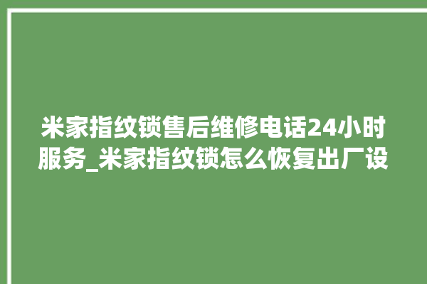 米家指纹锁售后维修电话24小时服务_米家指纹锁怎么恢复出厂设置 。指纹锁