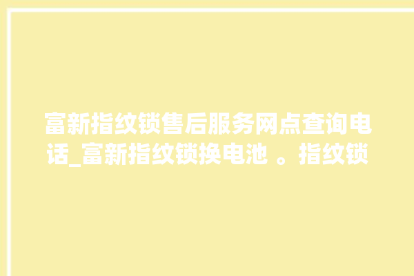 富新指纹锁售后服务网点查询电话_富新指纹锁换电池 。指纹锁