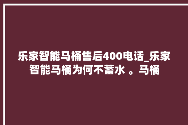 乐家智能马桶售后400电话_乐家智能马桶为何不蓄水 。马桶