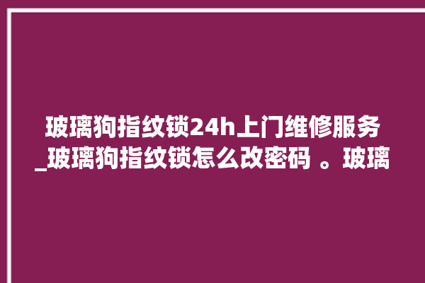 玻璃狗指纹锁24h上门维修服务_玻璃狗指纹锁怎么改密码 。玻璃