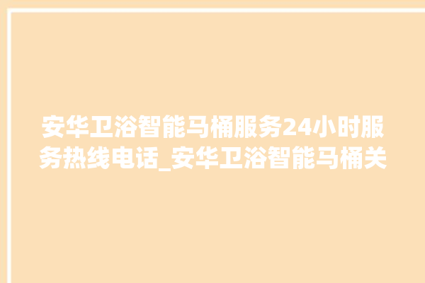 安华卫浴智能马桶服务24小时服务热线电话_安华卫浴智能马桶关自动感应 。马桶