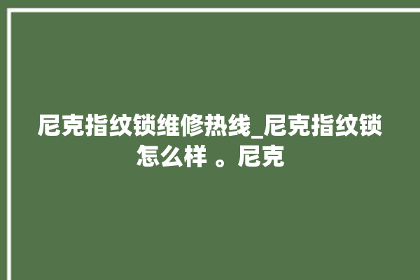 尼克指纹锁维修热线_尼克指纹锁怎么样 。尼克