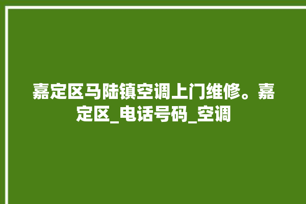 嘉定区马陆镇空调上门维修。嘉定区_电话号码_空调