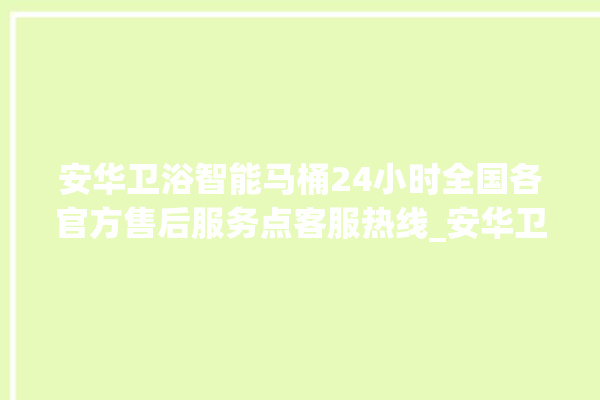 安华卫浴智能马桶24小时全国各官方售后服务点客服热线_安华卫浴智能马桶冲水量怎么调节 。马桶