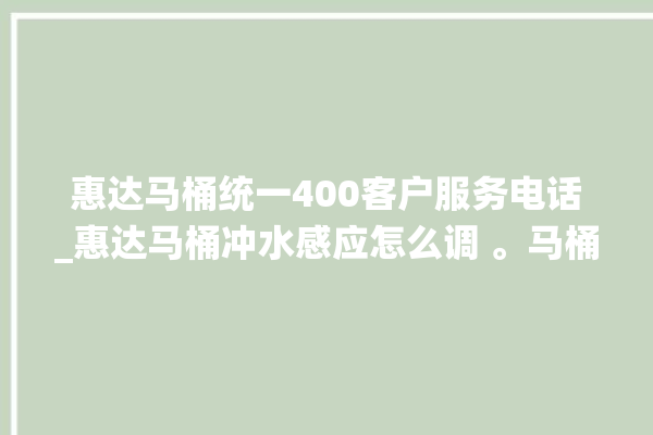 惠达马桶统一400客户服务电话_惠达马桶冲水感应怎么调 。马桶