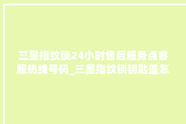 三星指纹锁24小时售后服务点客服热线号码_三星指纹锁钥匙盖怎么打开 。指纹锁