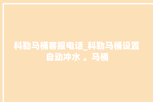 科勒马桶客服电话_科勒马桶设置自动冲水 。马桶