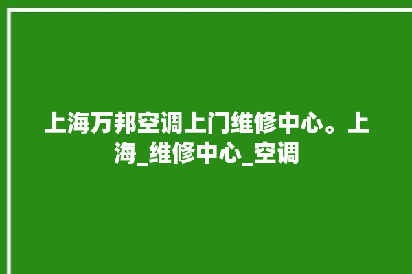 上海万邦空调上门维修中心。上海_维修中心_空调