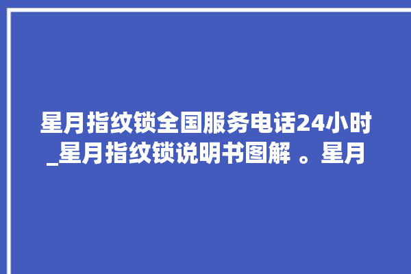 星月指纹锁全国服务电话24小时_星月指纹锁说明书图解 。星月