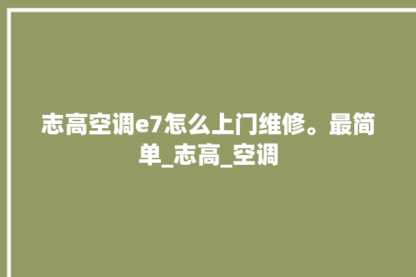 志高空调e7怎么上门维修。最简单_志高_空调