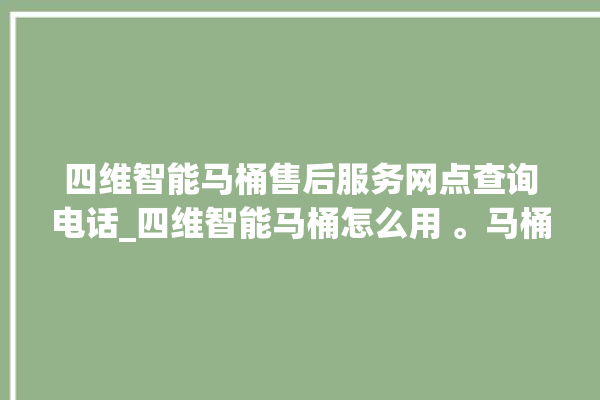 四维智能马桶售后服务网点查询电话_四维智能马桶怎么用 。马桶