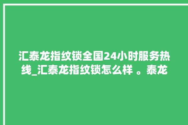 汇泰龙指纹锁全国24小时服务热线_汇泰龙指纹锁怎么样 。泰龙