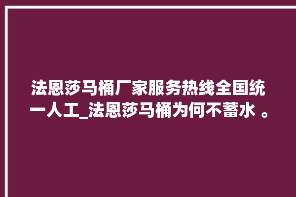 法恩莎马桶厂家服务热线全国统一人工_法恩莎马桶为何不蓄水 。马桶