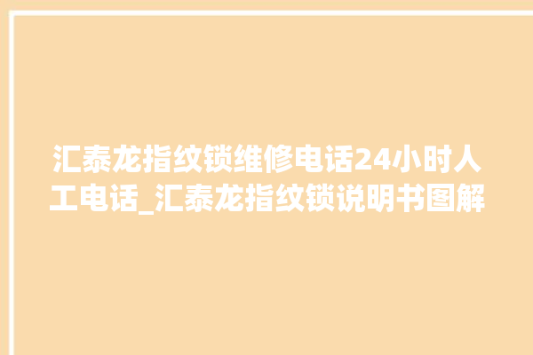 汇泰龙指纹锁维修电话24小时人工电话_汇泰龙指纹锁说明书图解 。电话