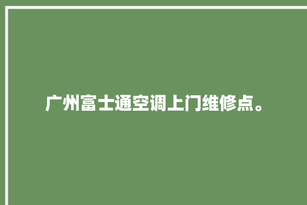 广州富士通空调上门维修点。