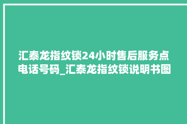 汇泰龙指纹锁24小时售后服务点电话号码_汇泰龙指纹锁说明书图解 。泰龙