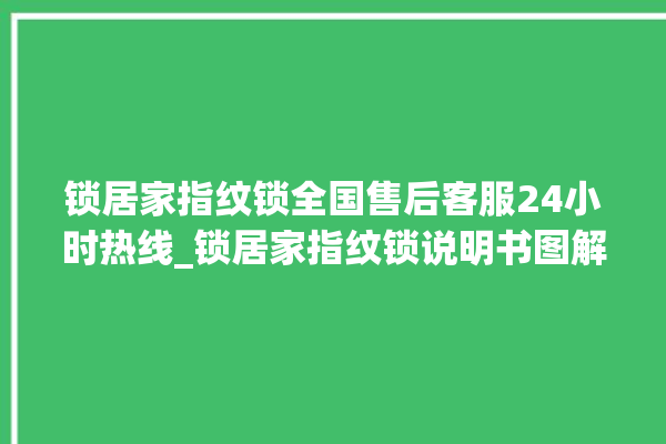 锁居家指纹锁全国售后客服24小时热线_锁居家指纹锁说明书图解 。指纹锁