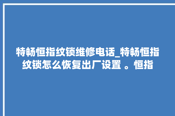 特畅恒指纹锁维修电话_特畅恒指纹锁怎么恢复出厂设置 。恒指