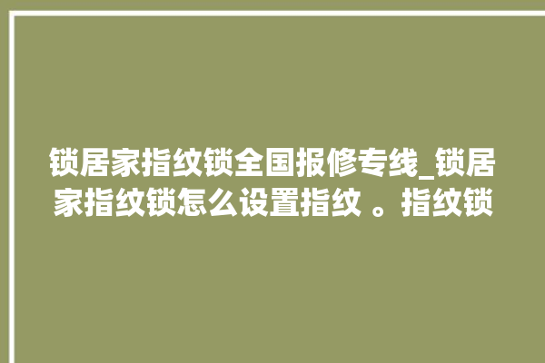 锁居家指纹锁全国报修专线_锁居家指纹锁怎么设置指纹 。指纹锁