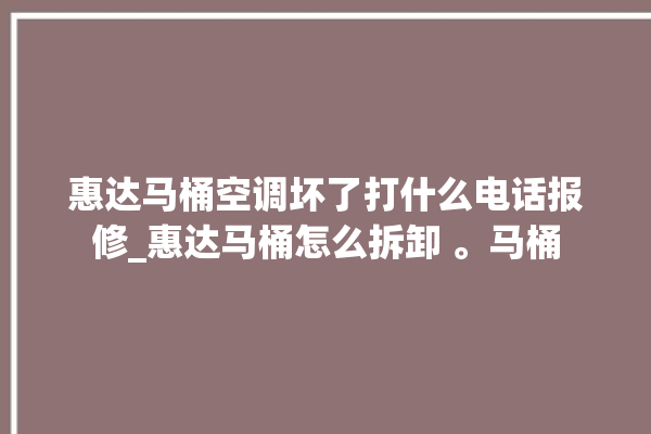 惠达马桶空调坏了打什么电话报修_惠达马桶怎么拆卸 。马桶