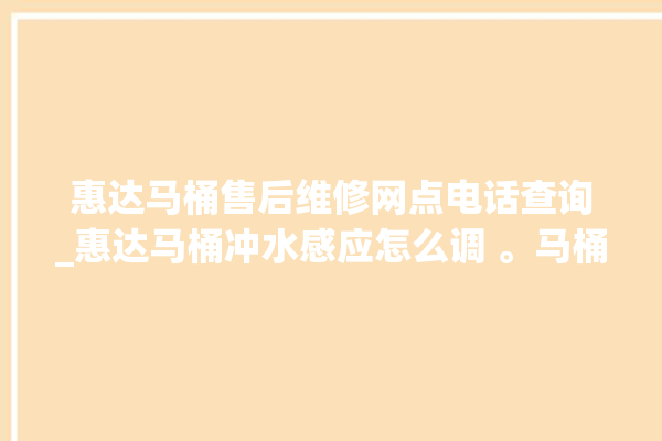 惠达马桶售后维修网点电话查询_惠达马桶冲水感应怎么调 。马桶