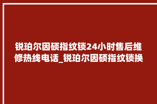 锐珀尔因硕指纹锁24小时售后维修热线电话_锐珀尔因硕指纹锁换电池 。指纹锁