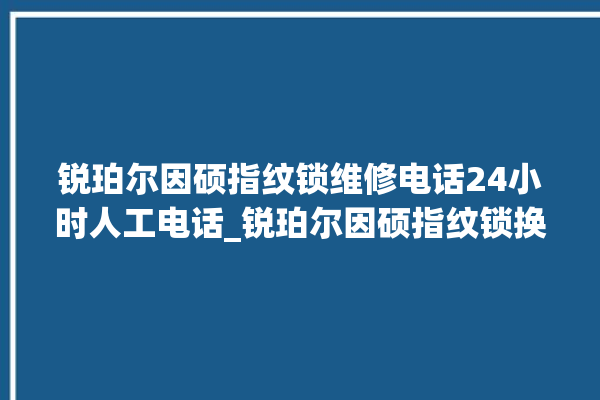 锐珀尔因硕指纹锁维修电话24小时人工电话_锐珀尔因硕指纹锁换电池 。电话