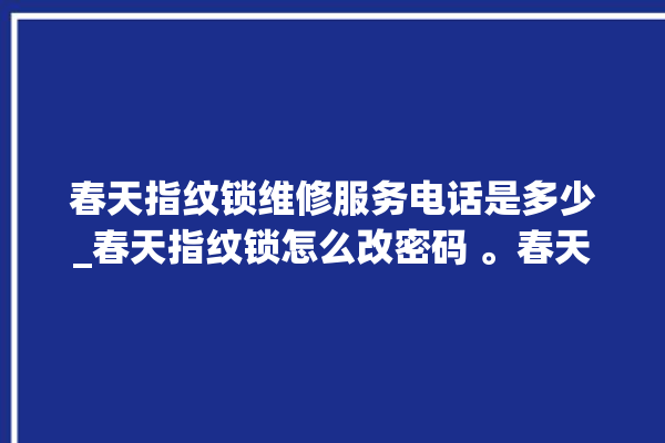 春天指纹锁维修服务电话是多少_春天指纹锁怎么改密码 。春天