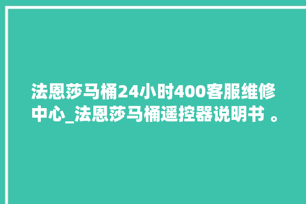 法恩莎马桶24小时400客服维修中心_法恩莎马桶遥控器说明书 。马桶