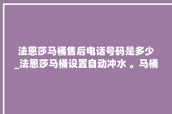 法恩莎马桶售后电话号码是多少_法恩莎马桶设置自动冲水 。马桶