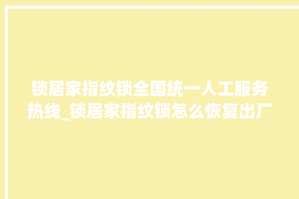 锁居家指纹锁全国统一人工服务热线_锁居家指纹锁怎么恢复出厂设置 。指纹锁