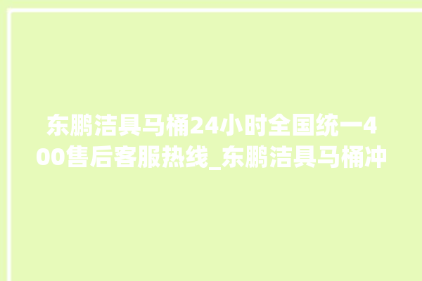 东鹏洁具马桶24小时全国统一400售后客服热线_东鹏洁具马桶冲水量怎么调节 。马桶