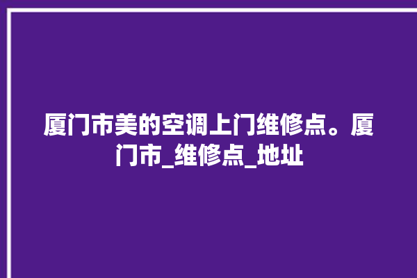 厦门市美的空调上门维修点。厦门市_维修点_地址