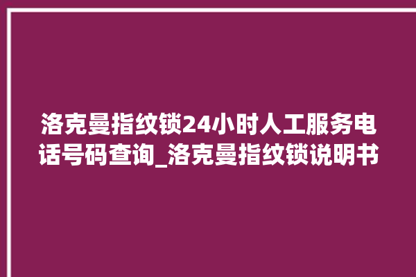 洛克曼指纹锁24小时人工服务电话号码查询_洛克曼指纹锁说明书图解 。洛克