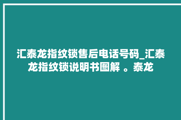 汇泰龙指纹锁售后电话号码_汇泰龙指纹锁说明书图解 。泰龙