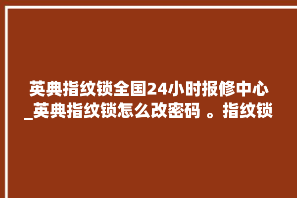 英典指纹锁全国24小时报修中心_英典指纹锁怎么改密码 。指纹锁