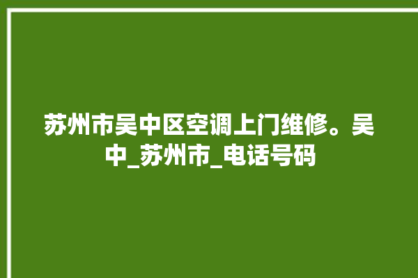 苏州市吴中区空调上门维修。吴中_苏州市_电话号码