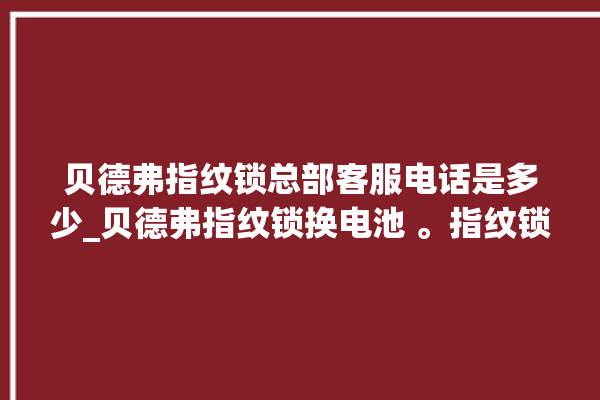 贝德弗指纹锁总部客服电话是多少_贝德弗指纹锁换电池 。指纹锁