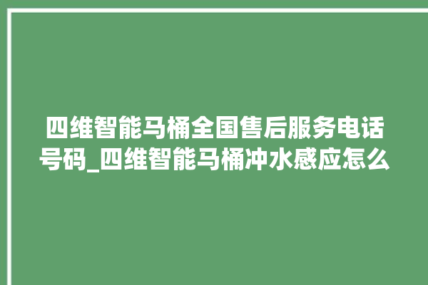 四维智能马桶全国售后服务电话号码_四维智能马桶冲水感应怎么调 。马桶