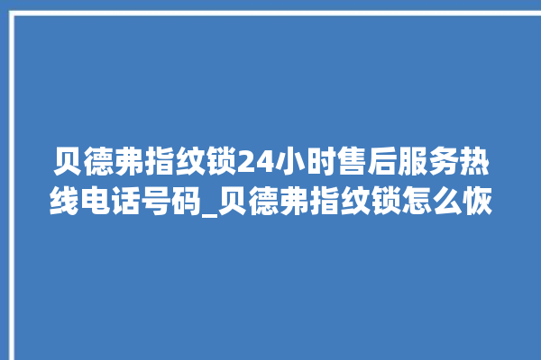 贝德弗指纹锁24小时售后服务热线电话号码_贝德弗指纹锁怎么恢复出厂设置 。指纹锁