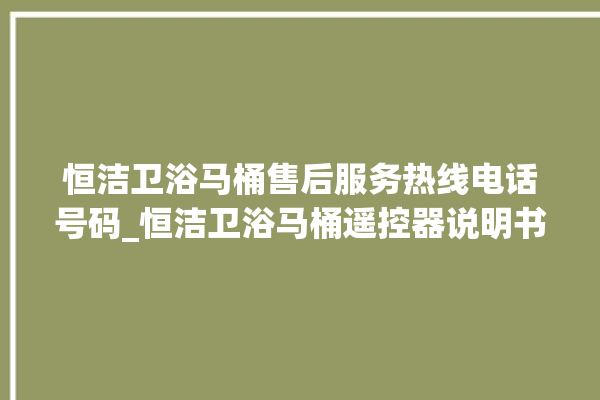 恒洁卫浴马桶售后服务热线电话号码_恒洁卫浴马桶遥控器说明书 。马桶