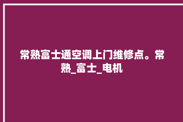 常熟富士通空调上门维修点。常熟_富士_电机