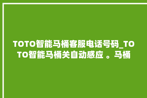 TOTO智能马桶客服电话号码_TOTO智能马桶关自动感应 。马桶