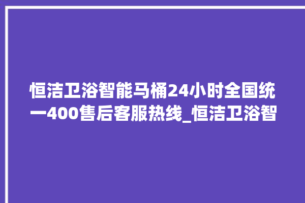 恒洁卫浴智能马桶24小时全国统一400售后客服热线_恒洁卫浴智能马桶遥控器说明书 。马桶